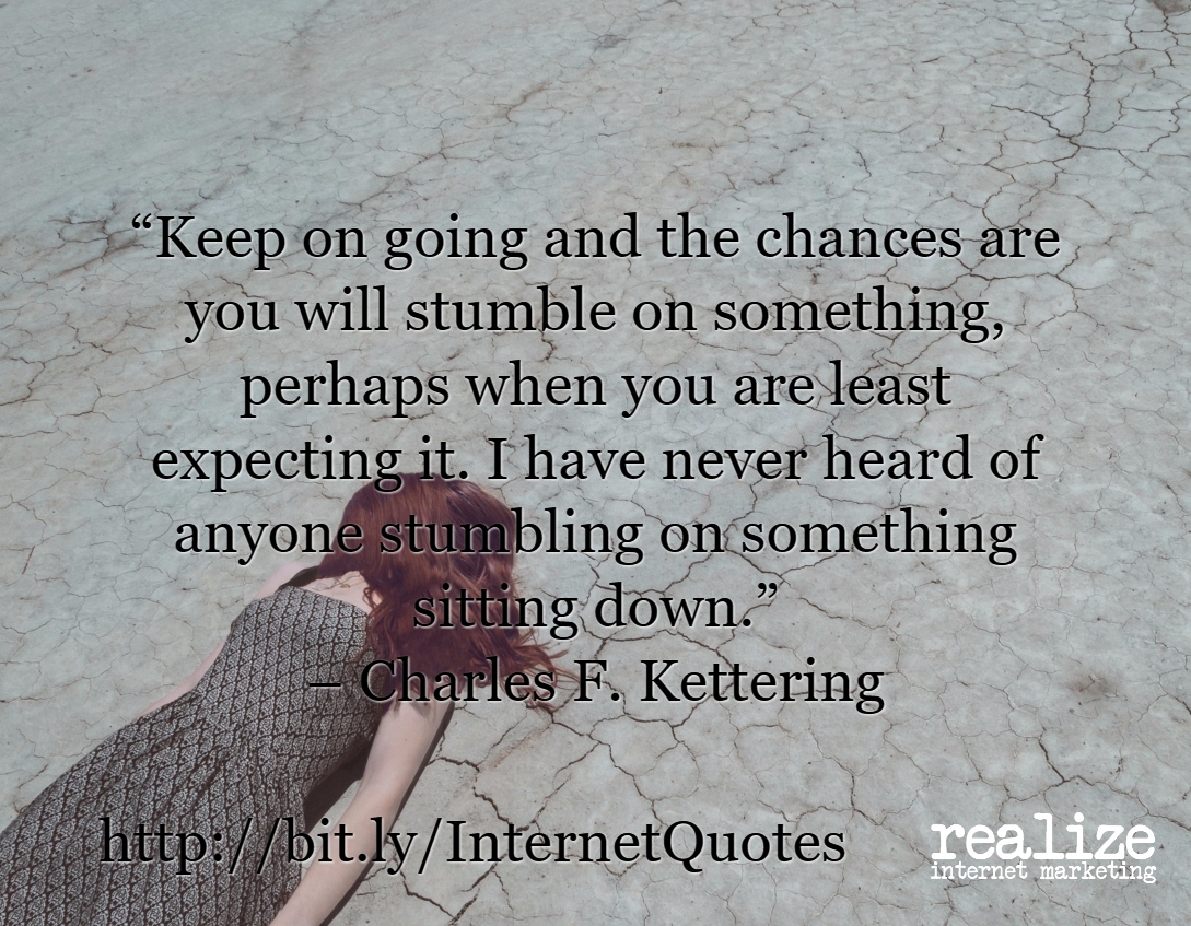 Keep on going and the chances are you will stumble on something, perhaps when you are least expecting it. I have never heard of anyone stumbling on something sitting down